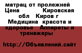 матрац от пролежней › Цена ­ 2 000 - Кировская обл., Киров г. Медицина, красота и здоровье » Аппараты и тренажеры   